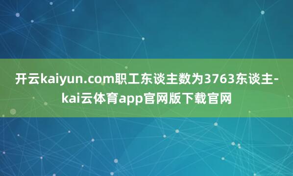 开云kaiyun.com职工东谈主数为3763东谈主-kai云体育app官网版下载官网