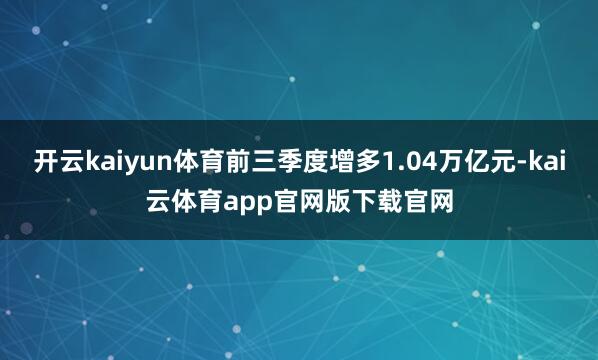 开云kaiyun体育前三季度增多1.04万亿元-kai云体育app官网版下载官网