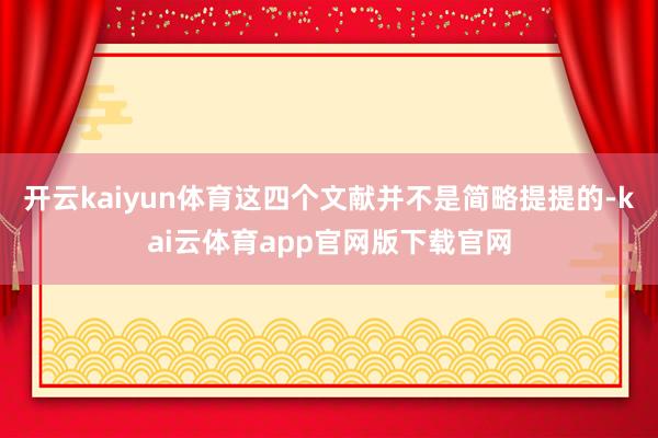 开云kaiyun体育这四个文献并不是简略提提的-kai云体育app官网版下载官网