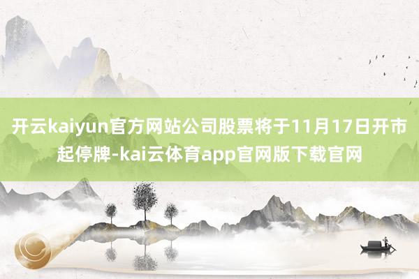 开云kaiyun官方网站公司股票将于11月17日开市起停牌-kai云体育app官网版下载官网