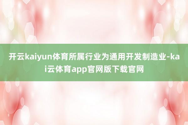 开云kaiyun体育所属行业为通用开发制造业-kai云体育app官网版下载官网