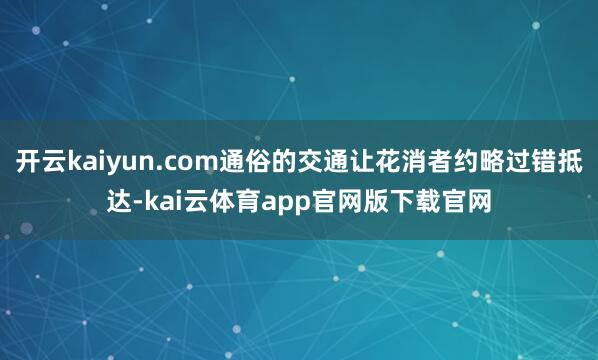 开云kaiyun.com通俗的交通让花消者约略过错抵达-kai云体育app官网版下载官网