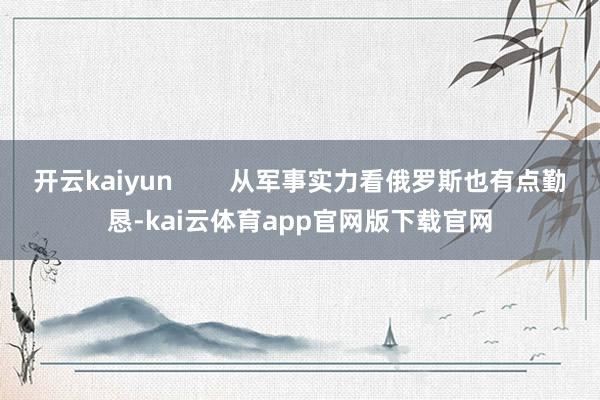 开云kaiyun        从军事实力看俄罗斯也有点勤恳-kai云体育app官网版下载官网