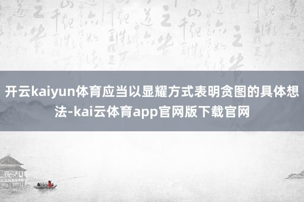 开云kaiyun体育应当以显耀方式表明贪图的具体想法-kai云体育app官网版下载官网