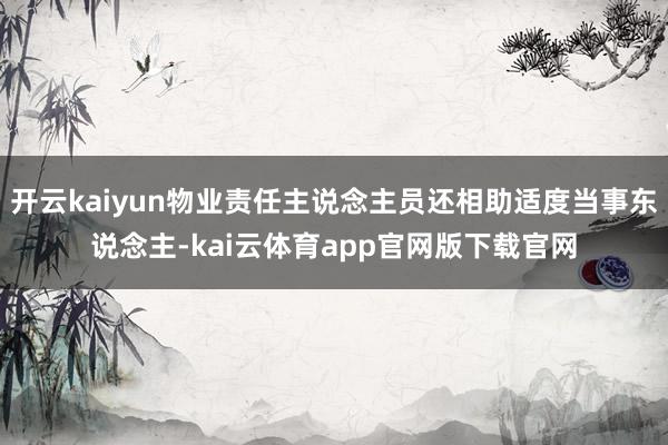 开云kaiyun物业责任主说念主员还相助适度当事东说念主-kai云体育app官网版下载官网