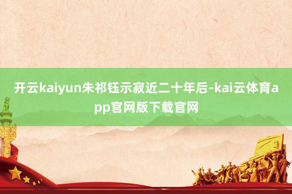 开云kaiyun朱祁钰示寂近二十年后-kai云体育app官网版下载官网