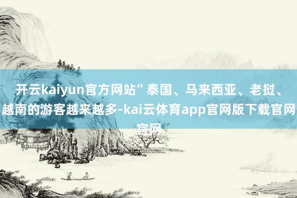 开云kaiyun官方网站”泰国、马来西亚、老挝、越南的游客越来越多-kai云体育app官网版下载官网