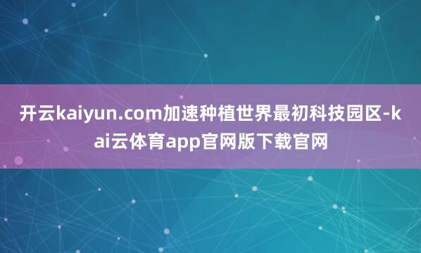开云kaiyun.com加速种植世界最初科技园区-kai云体育app官网版下载官网