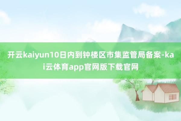 开云kaiyun10日内到钟楼区市集监管局备案-kai云体育app官网版下载官网