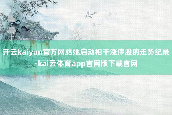 开云kaiyun官方网站她启动相干涨停股的走势纪录-kai云体育app官网版下载官网