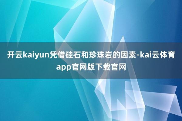 开云kaiyun凭借硅石和珍珠岩的因素-kai云体育app官网版下载官网