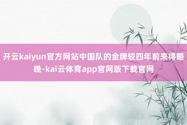 开云kaiyun官方网站中国队的金牌较四年前来得略晚-kai云体育app官网版下载官网